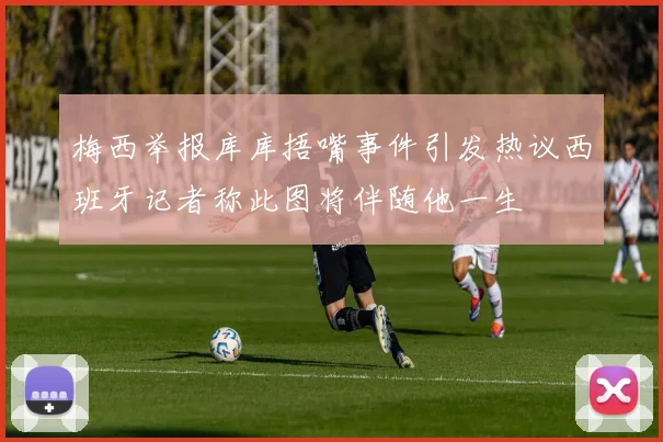 梅西举报库库捂嘴事件引发热议西班牙记者称此图将伴随他一生