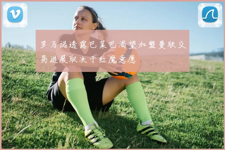罗马诺透露巴莱巴渴望加盟曼联交易进展取决于红魔意愿