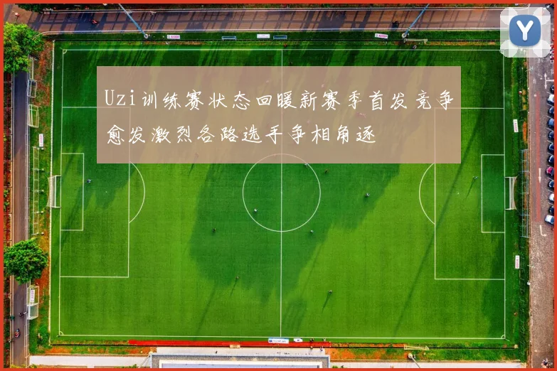 Uzi训练赛状态回暖新赛季首发竞争愈发激烈各路选手争相角逐