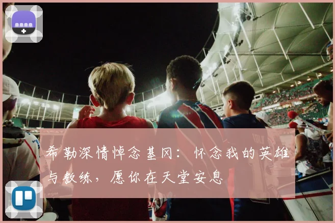 希勒深情悼念基冈:怀念我的英雄与教练,愿你在天堂安息