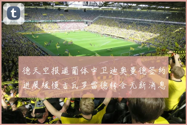 德天空报道葡体中卫迪奥曼德签约进展缓慢吉瓦罗雷德转会无新消息